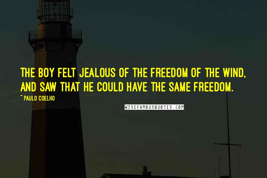 Paulo Coelho Quotes: The boy felt jealous of the freedom of the wind, and saw that he could have the same freedom.