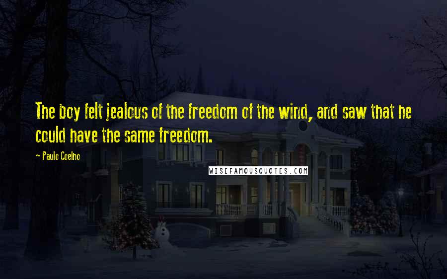 Paulo Coelho Quotes: The boy felt jealous of the freedom of the wind, and saw that he could have the same freedom.