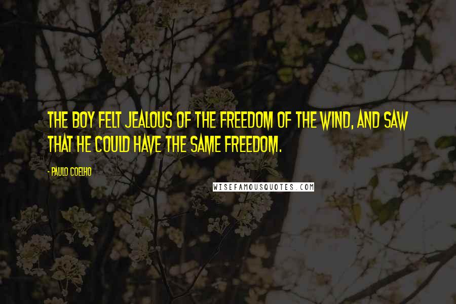 Paulo Coelho Quotes: The boy felt jealous of the freedom of the wind, and saw that he could have the same freedom.
