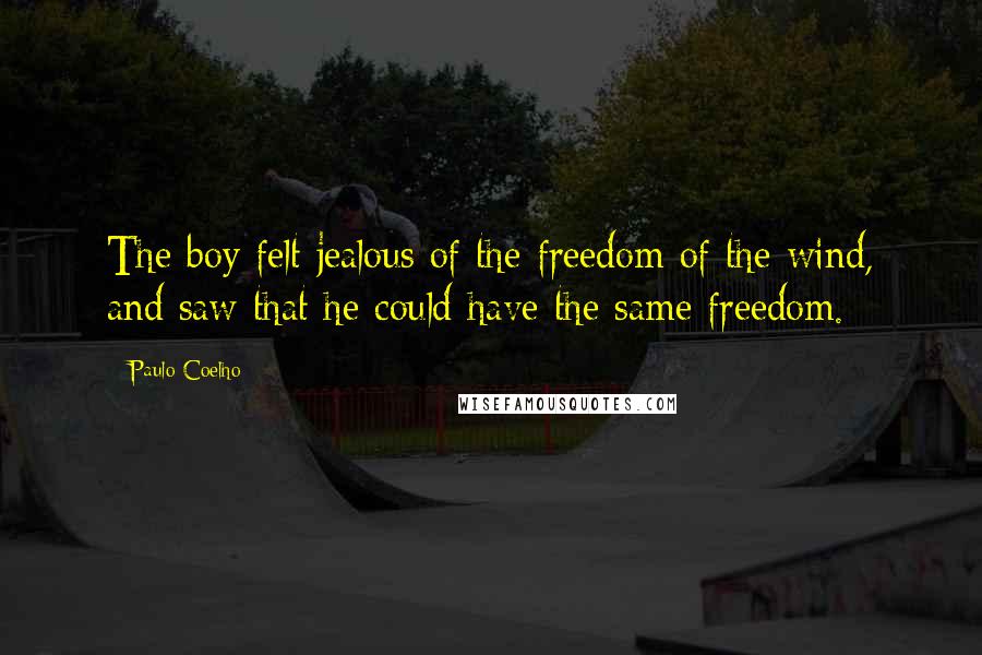 Paulo Coelho Quotes: The boy felt jealous of the freedom of the wind, and saw that he could have the same freedom.