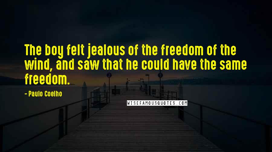 Paulo Coelho Quotes: The boy felt jealous of the freedom of the wind, and saw that he could have the same freedom.