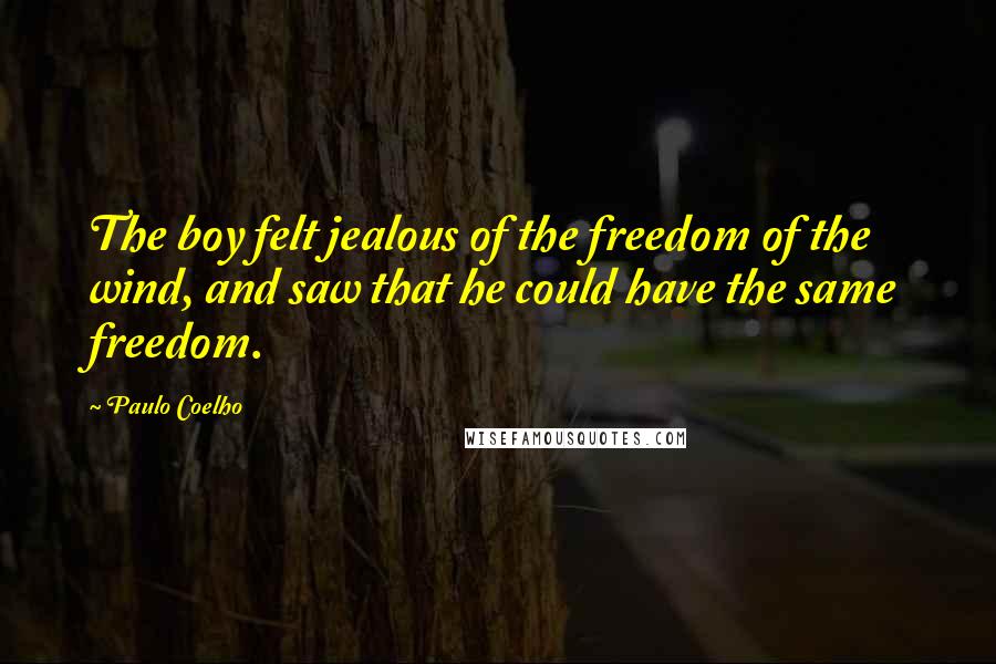 Paulo Coelho Quotes: The boy felt jealous of the freedom of the wind, and saw that he could have the same freedom.