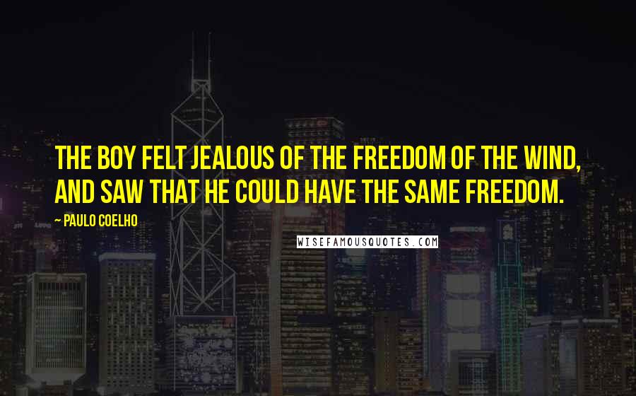 Paulo Coelho Quotes: The boy felt jealous of the freedom of the wind, and saw that he could have the same freedom.