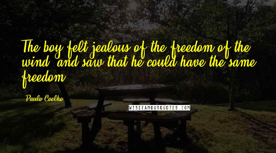 Paulo Coelho Quotes: The boy felt jealous of the freedom of the wind, and saw that he could have the same freedom.