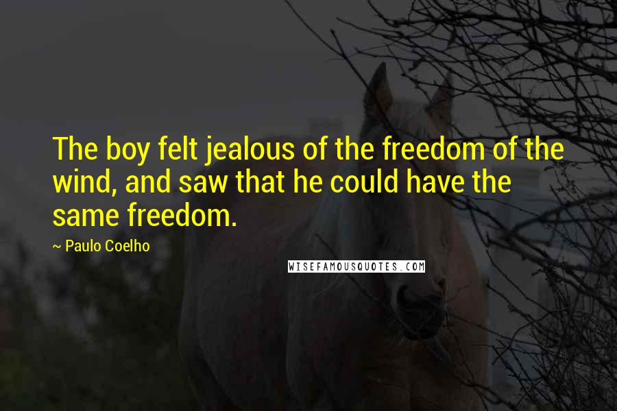 Paulo Coelho Quotes: The boy felt jealous of the freedom of the wind, and saw that he could have the same freedom.