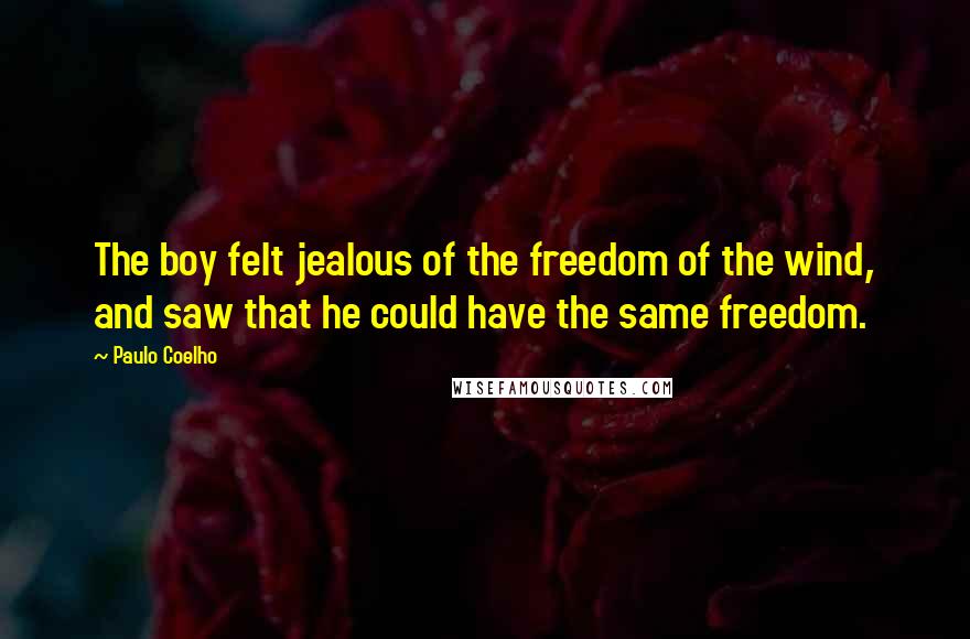Paulo Coelho Quotes: The boy felt jealous of the freedom of the wind, and saw that he could have the same freedom.