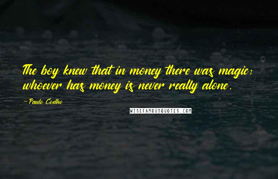 Paulo Coelho Quotes: The boy knew that in money there was magic; whoever has money is never really alone.