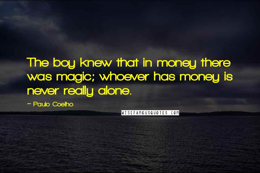 Paulo Coelho Quotes: The boy knew that in money there was magic; whoever has money is never really alone.
