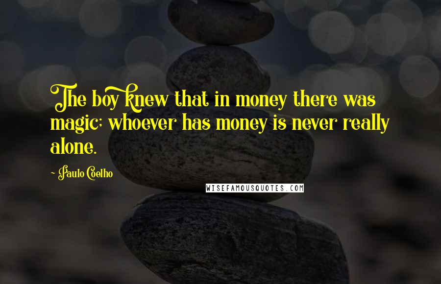 Paulo Coelho Quotes: The boy knew that in money there was magic; whoever has money is never really alone.
