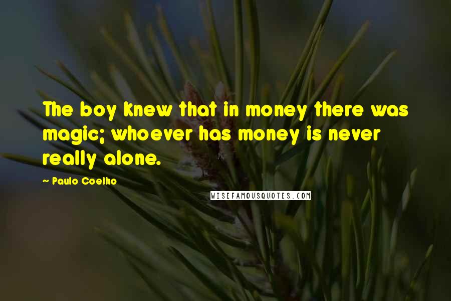 Paulo Coelho Quotes: The boy knew that in money there was magic; whoever has money is never really alone.