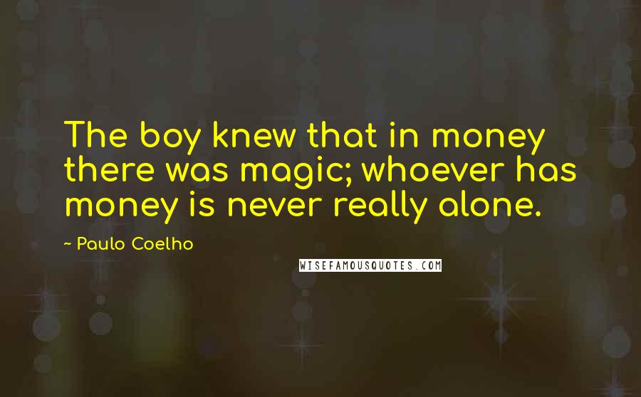 Paulo Coelho Quotes: The boy knew that in money there was magic; whoever has money is never really alone.