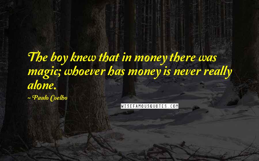 Paulo Coelho Quotes: The boy knew that in money there was magic; whoever has money is never really alone.