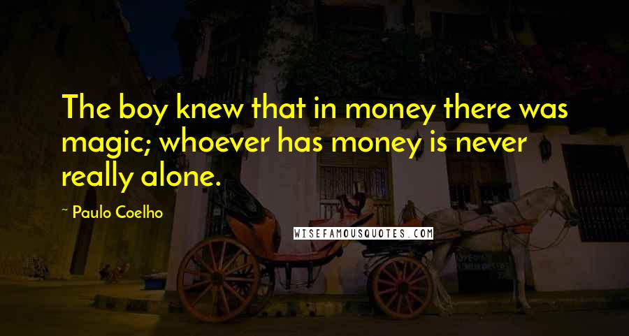 Paulo Coelho Quotes: The boy knew that in money there was magic; whoever has money is never really alone.