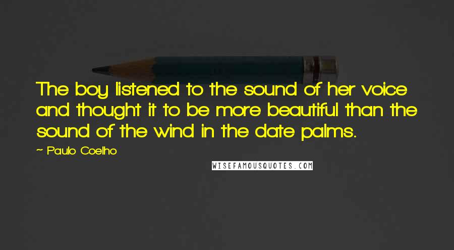 Paulo Coelho Quotes: The boy listened to the sound of her voice and thought it to be more beautiful than the sound of the wind in the date palms.