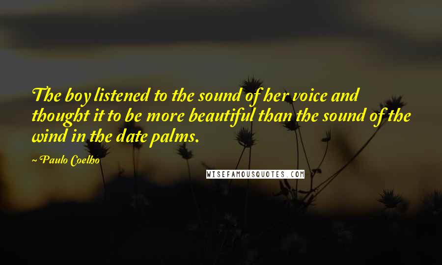 Paulo Coelho Quotes: The boy listened to the sound of her voice and thought it to be more beautiful than the sound of the wind in the date palms.