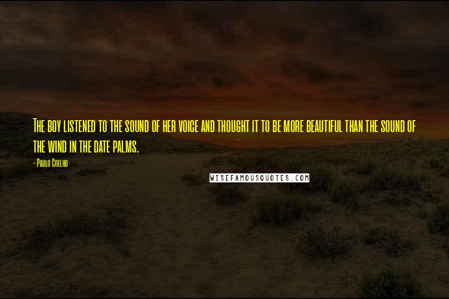 Paulo Coelho Quotes: The boy listened to the sound of her voice and thought it to be more beautiful than the sound of the wind in the date palms.