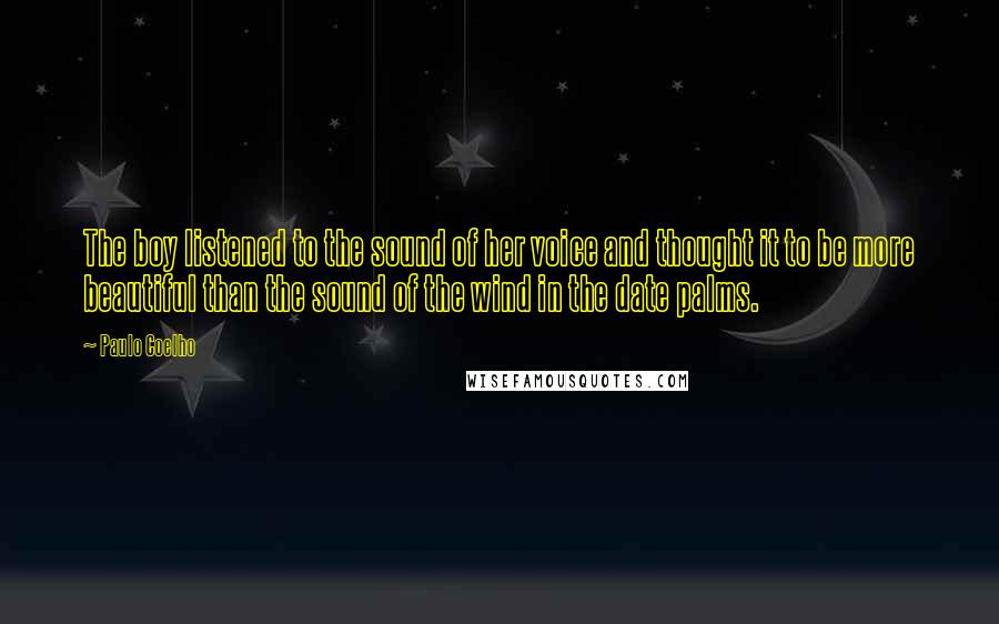 Paulo Coelho Quotes: The boy listened to the sound of her voice and thought it to be more beautiful than the sound of the wind in the date palms.