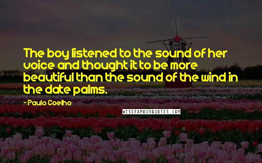 Paulo Coelho Quotes: The boy listened to the sound of her voice and thought it to be more beautiful than the sound of the wind in the date palms.