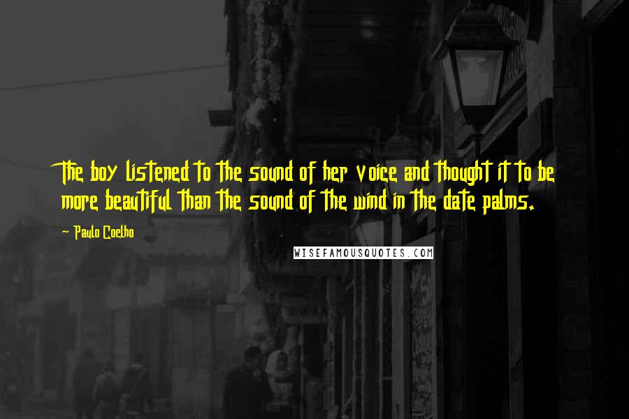 Paulo Coelho Quotes: The boy listened to the sound of her voice and thought it to be more beautiful than the sound of the wind in the date palms.