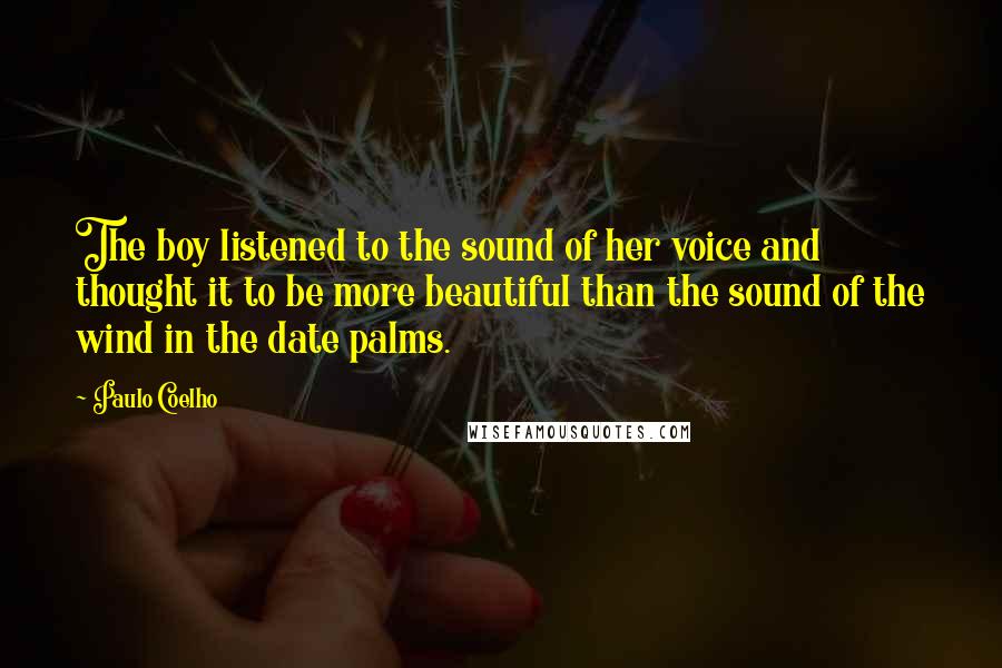 Paulo Coelho Quotes: The boy listened to the sound of her voice and thought it to be more beautiful than the sound of the wind in the date palms.