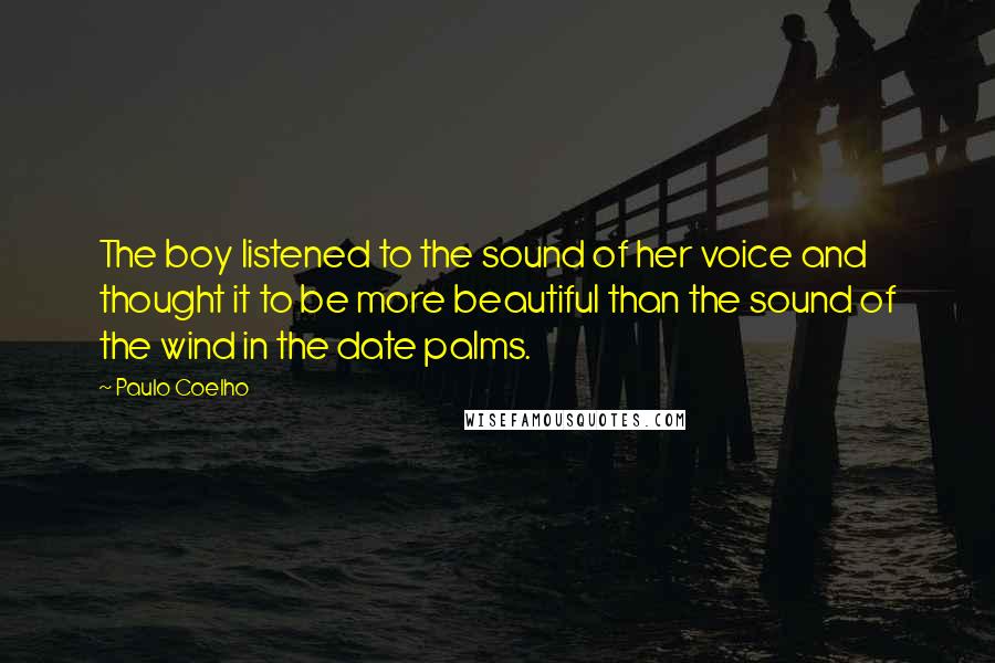 Paulo Coelho Quotes: The boy listened to the sound of her voice and thought it to be more beautiful than the sound of the wind in the date palms.
