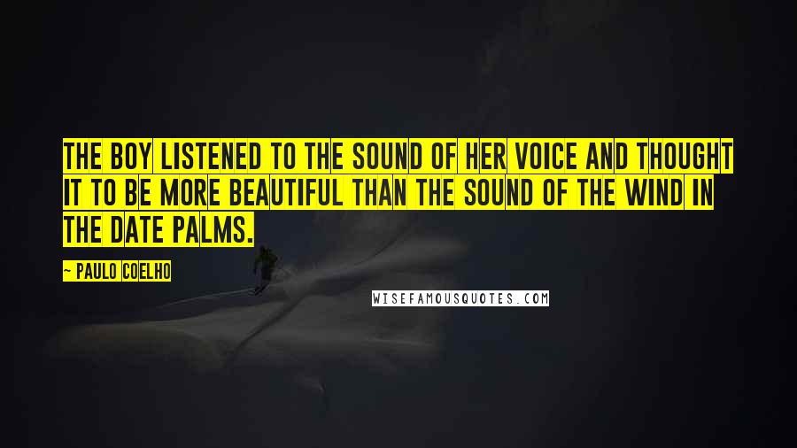 Paulo Coelho Quotes: The boy listened to the sound of her voice and thought it to be more beautiful than the sound of the wind in the date palms.