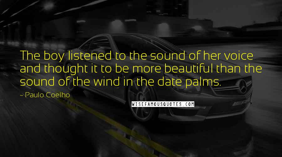 Paulo Coelho Quotes: The boy listened to the sound of her voice and thought it to be more beautiful than the sound of the wind in the date palms.