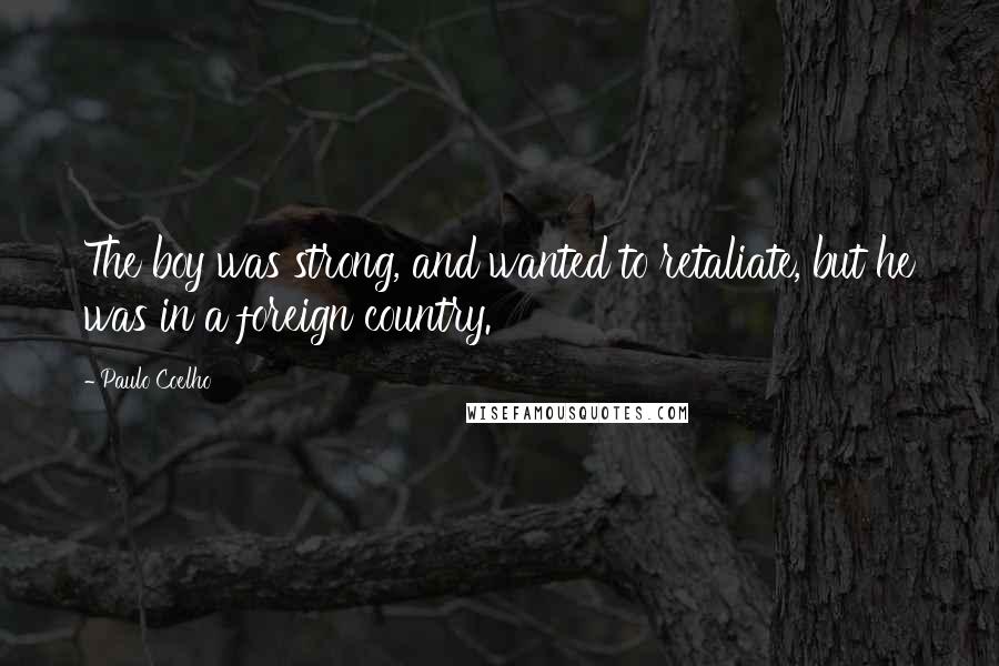 Paulo Coelho Quotes: The boy was strong, and wanted to retaliate, but he was in a foreign country.