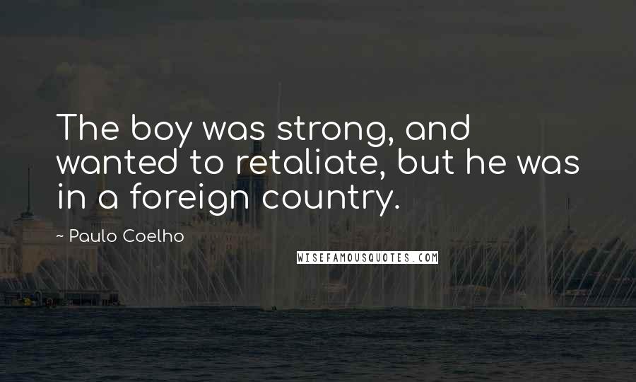 Paulo Coelho Quotes: The boy was strong, and wanted to retaliate, but he was in a foreign country.