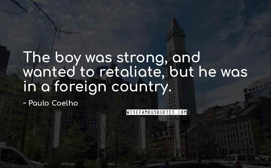 Paulo Coelho Quotes: The boy was strong, and wanted to retaliate, but he was in a foreign country.