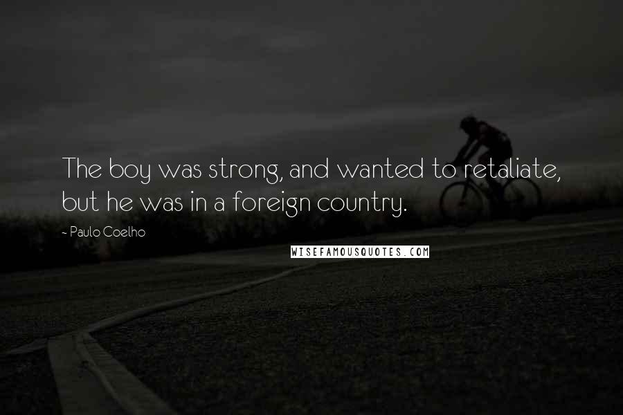 Paulo Coelho Quotes: The boy was strong, and wanted to retaliate, but he was in a foreign country.