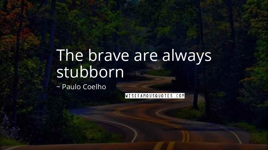 Paulo Coelho Quotes: The brave are always stubborn