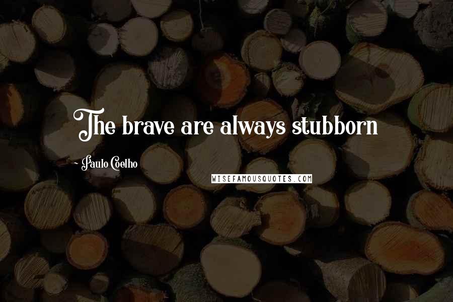 Paulo Coelho Quotes: The brave are always stubborn