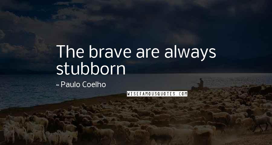 Paulo Coelho Quotes: The brave are always stubborn