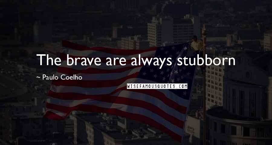 Paulo Coelho Quotes: The brave are always stubborn