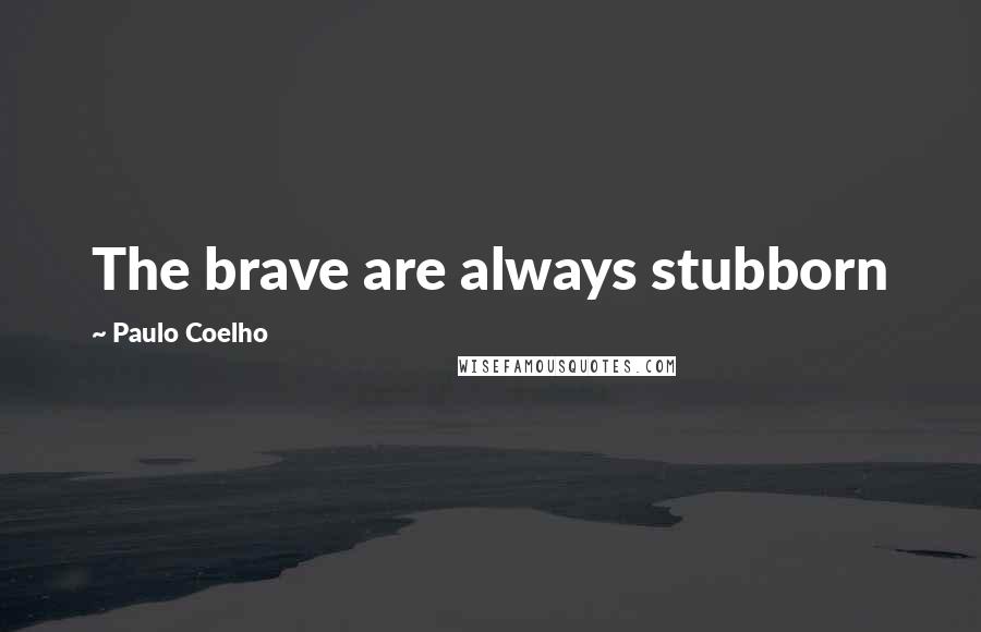 Paulo Coelho Quotes: The brave are always stubborn