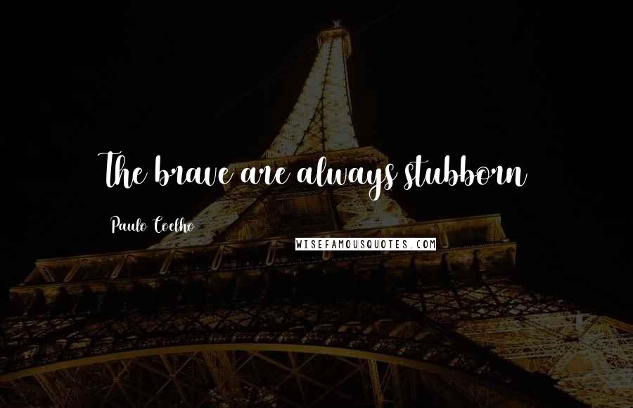 Paulo Coelho Quotes: The brave are always stubborn