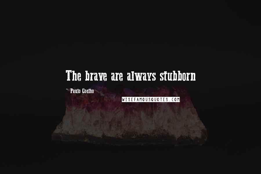 Paulo Coelho Quotes: The brave are always stubborn