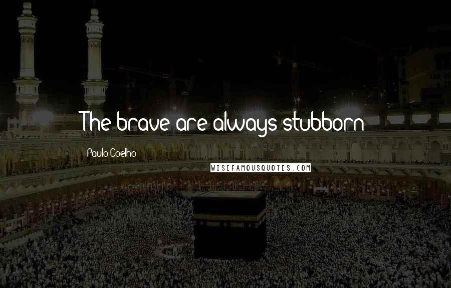 Paulo Coelho Quotes: The brave are always stubborn