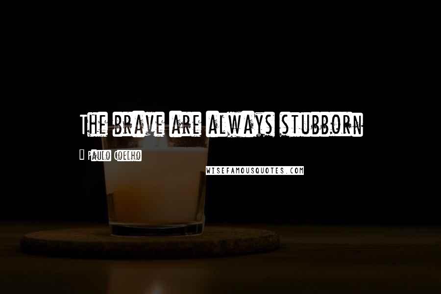 Paulo Coelho Quotes: The brave are always stubborn