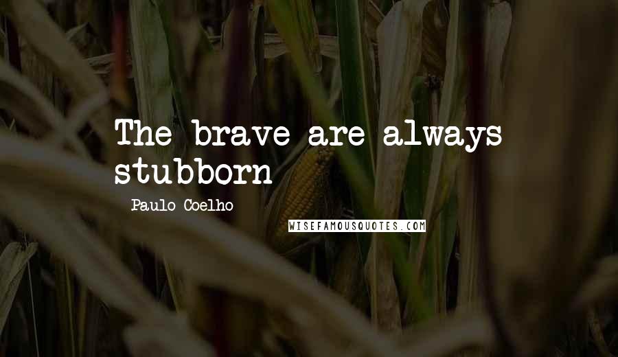 Paulo Coelho Quotes: The brave are always stubborn