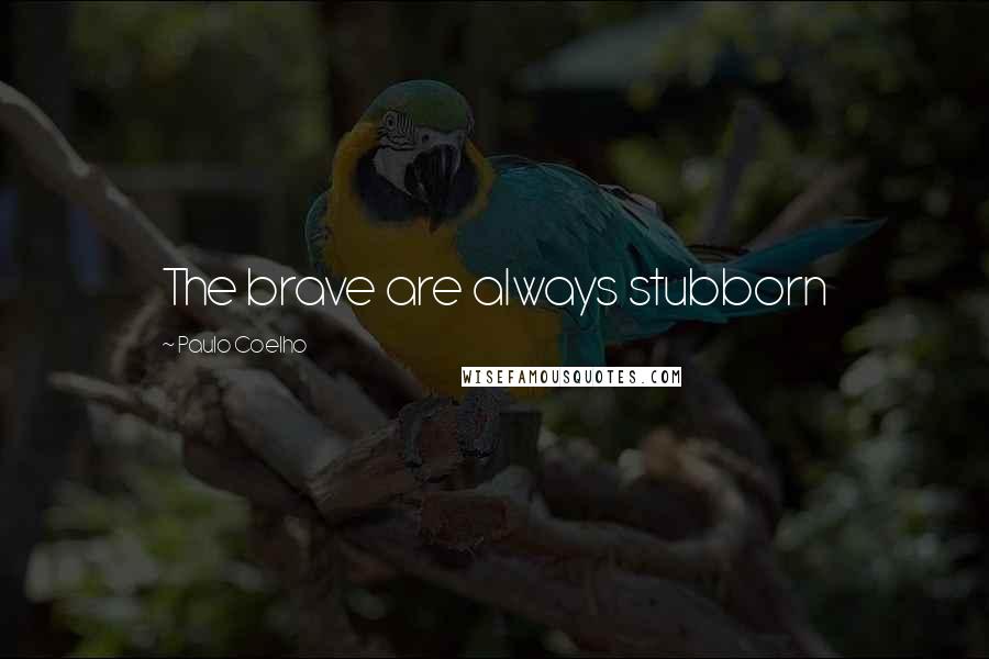 Paulo Coelho Quotes: The brave are always stubborn