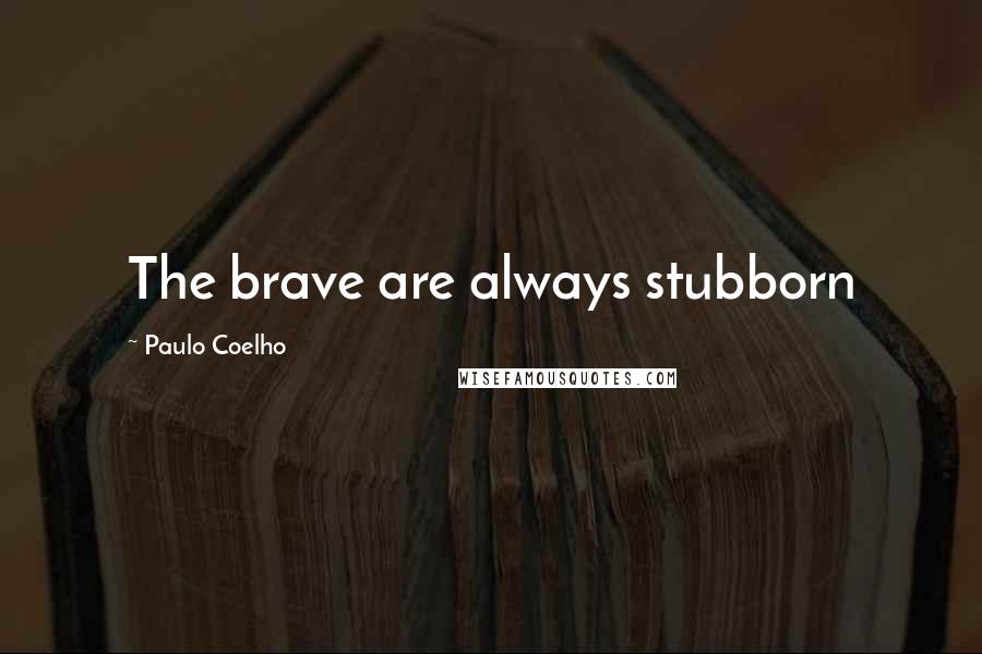 Paulo Coelho Quotes: The brave are always stubborn