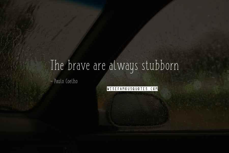Paulo Coelho Quotes: The brave are always stubborn