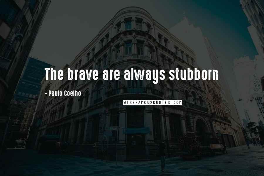 Paulo Coelho Quotes: The brave are always stubborn