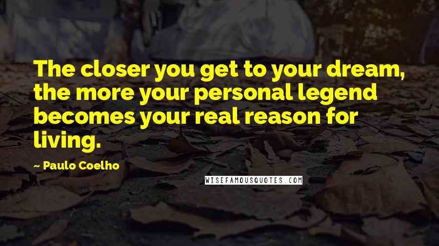 Paulo Coelho Quotes: The closer you get to your dream, the more your personal legend becomes your real reason for living.