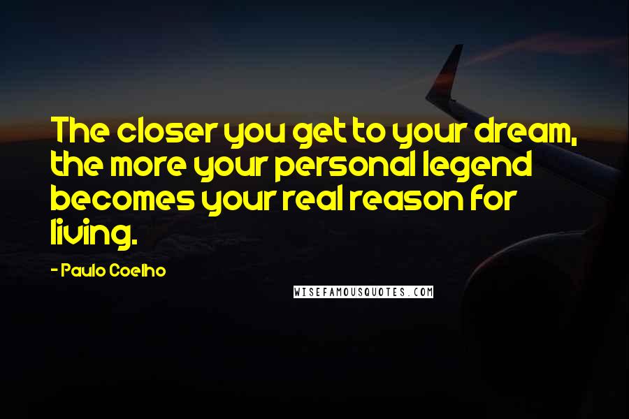 Paulo Coelho Quotes: The closer you get to your dream, the more your personal legend becomes your real reason for living.