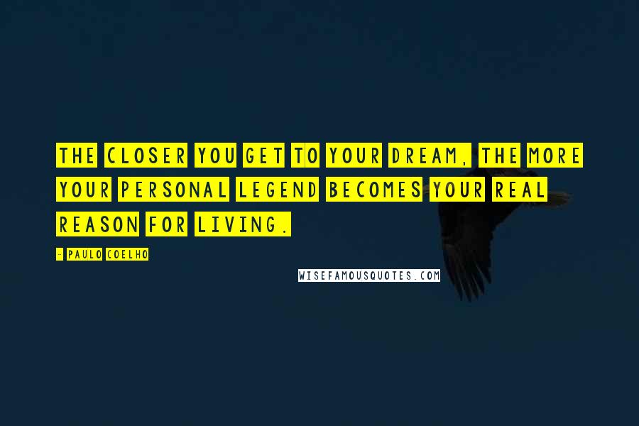 Paulo Coelho Quotes: The closer you get to your dream, the more your personal legend becomes your real reason for living.