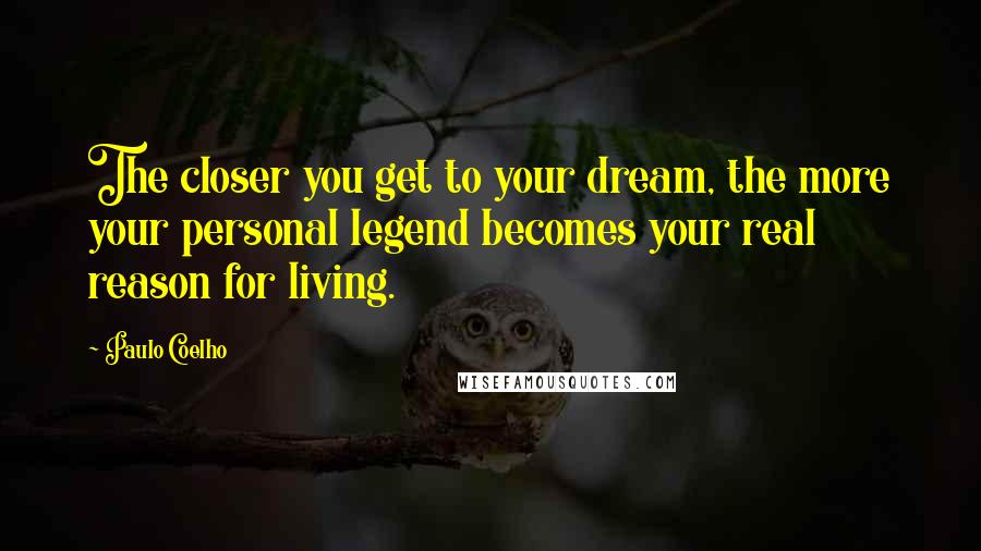 Paulo Coelho Quotes: The closer you get to your dream, the more your personal legend becomes your real reason for living.