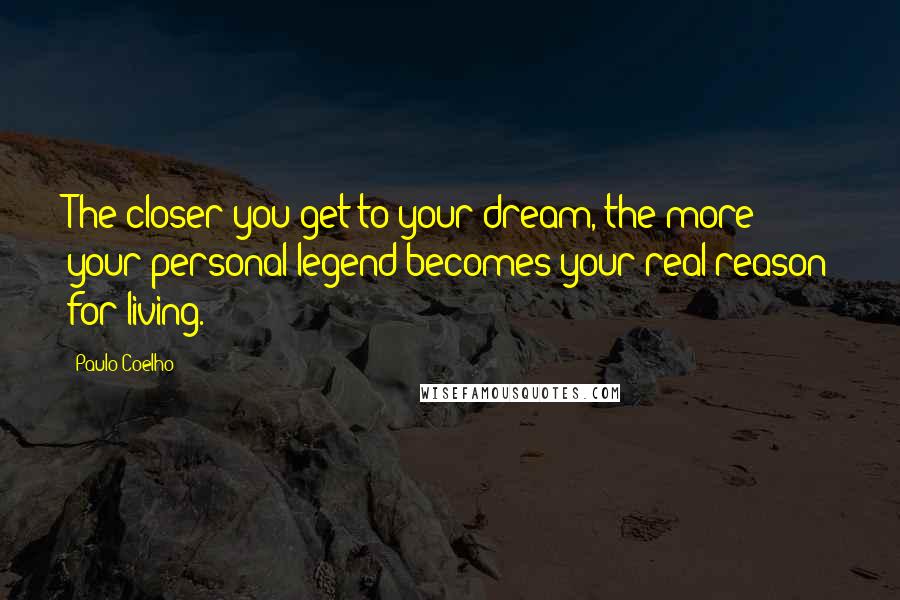 Paulo Coelho Quotes: The closer you get to your dream, the more your personal legend becomes your real reason for living.